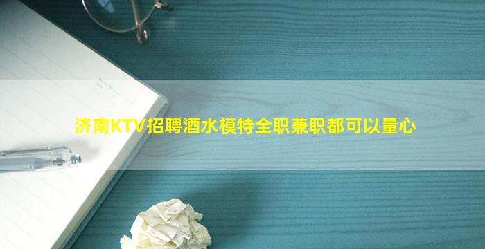 济南KTV招聘酒水模特全职兼职都可以量心