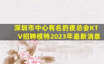 深圳市中心有名的夜总会KTV招聘模特2023年最新消息